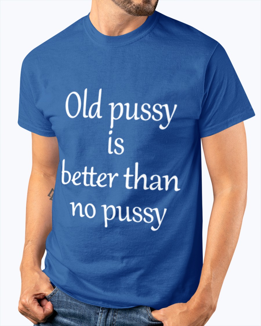 Get Old Pussy Is Better Than No Pussy Shirts For Free Shipping Custom